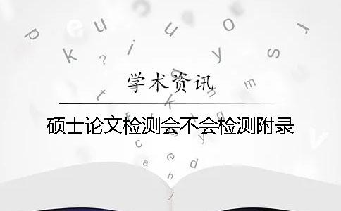 硕士论文检测会不会检测附录？