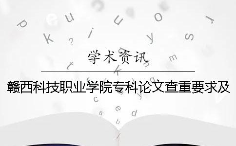 赣西科技职业学院专科论文查重要求及重复率 新余赣西科技职业学院是本科还是专科