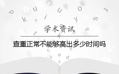 查重正常不能够高出多少时间吗