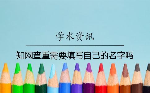 知网查重需要填写自己的名字吗？