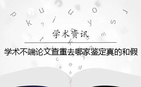 学术不端论文查重去哪家鉴定真的和假冒