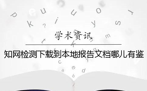 知网检测下载到本地报告文档哪儿有鉴定是不是真地