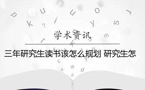 三年研究生读书该怎么规划 研究生怎么贷款读书