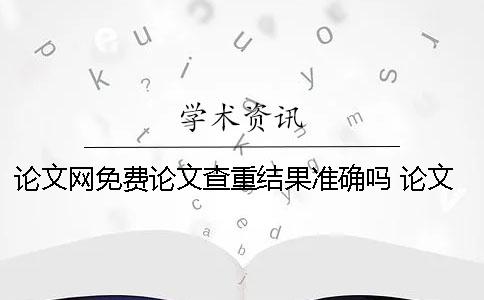 论文网免费论文查重结果准确吗？ 论文网免费论文网站