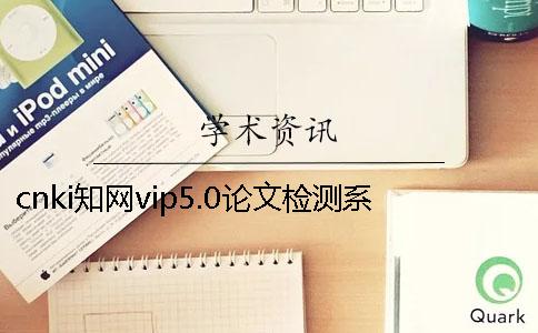 cnki知网vip5.0论文检测系统和vip5.1有什么区别？[小窍门]