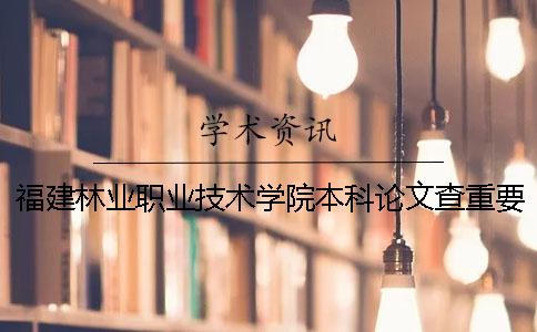 福建林业职业技术学院本科论文查重要求及重复率 福建林业职业技术学院有本科吗