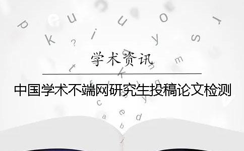 中国学术不端网研究生投稿论文检测