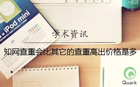 知网查重会比其它的查重高出价格是多少