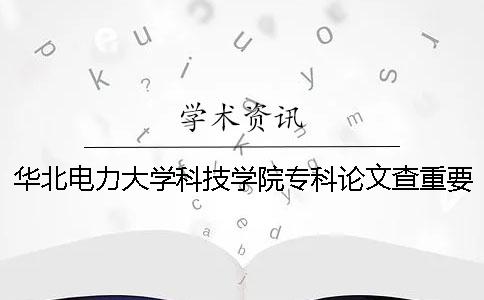 华北电力大学科技学院专科论文查重要求及重复率 华北电力大学科技学院招专科吗