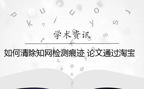 如何清除知网检测痕迹？ 论文通过淘宝用知网检测会留下痕迹吗