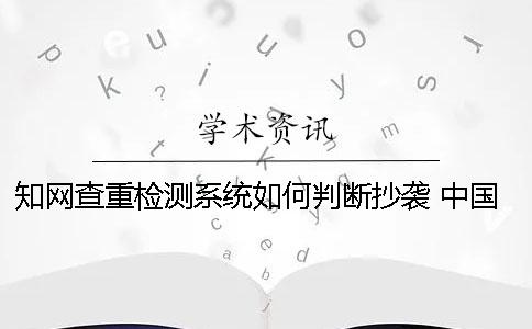 知网查重检测系统如何判断抄袭 中国知网查重检测系统