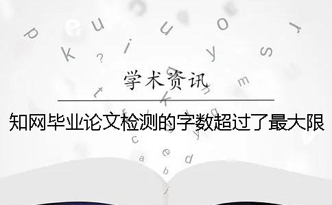 知网毕业论文检测的字数超过了最大限制怎么办？