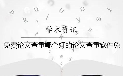 免费论文查重哪个好的论文查重软件免费论文查重哪个好不好