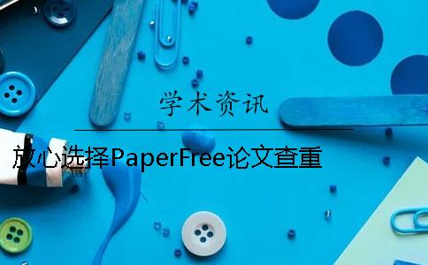 放心选择PaperFree论文查重软件 paperfree论文查重靠谱吗