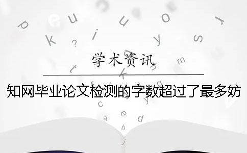 知网毕业论文检测的字数超过了最多妨碍如何做？