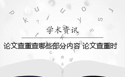 论文查重查哪些部分内容 论文查重时哪些内容不需要检测